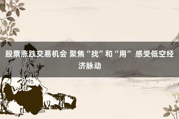 股票涨跌交易机会 聚焦“找”和“用” 感受低空经济脉动
