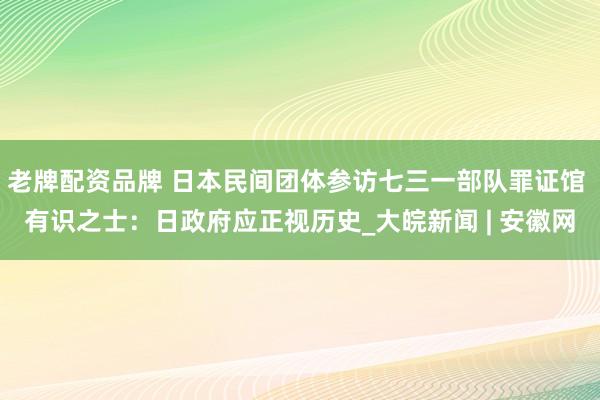 老牌配资品牌 日本民间团体参访七三一部队罪证馆 有识之士：日政府应正视历史_大皖新闻 | 安徽网